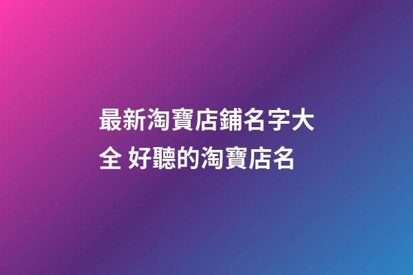 最新淘寶店鋪名字大全 好聽的淘寶店名-第1張-店鋪起名-玄機派